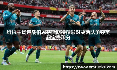 维拉主场迎战伯恩茅斯期待精彩对决两队争夺英超宝贵积分