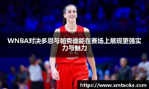 WNBA对决多恩与帕克谁能在赛场上展现更强实力与魅力