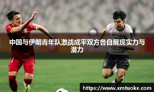 中国与伊朗青年队激战成平双方各自展现实力与潜力